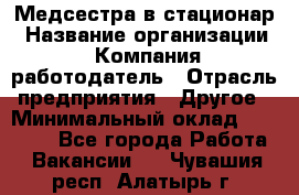 Медсестра в стационар › Название организации ­ Компания-работодатель › Отрасль предприятия ­ Другое › Минимальный оклад ­ 25 000 - Все города Работа » Вакансии   . Чувашия респ.,Алатырь г.